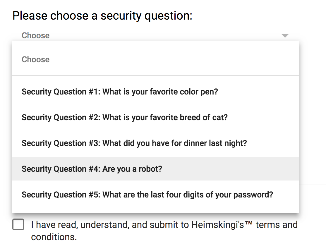 List of 5 security questions: What is your favorite color pen? What is your favorite breed of cat? What did you have for dinner last night? Are you a robot? What are the last four digits of your password?