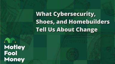 What Cybersecurity, Shoes, and Homebuilders Tell Us About Change