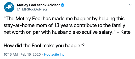 The Motley Fool has made me happier by helping this stay-at-home mom of 13 years contribute to the family net worth on par with husband's executive salary! - Kate How did the Fool make you happier?